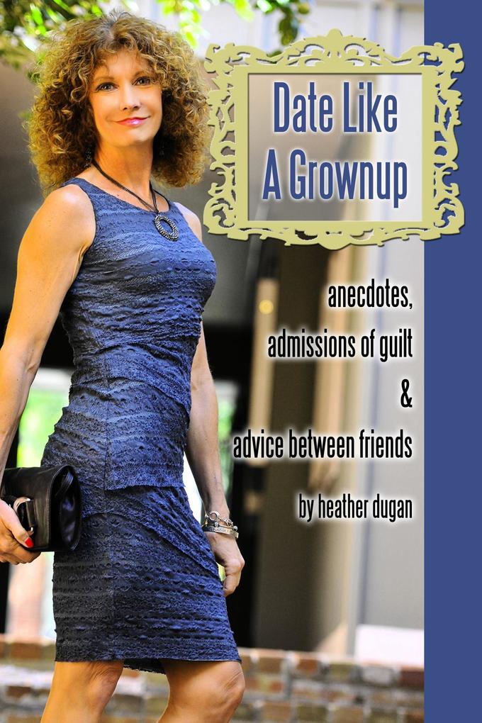 Date Like a Grownup: Anecdotes Admissions of Guilt & Advice Between Friends