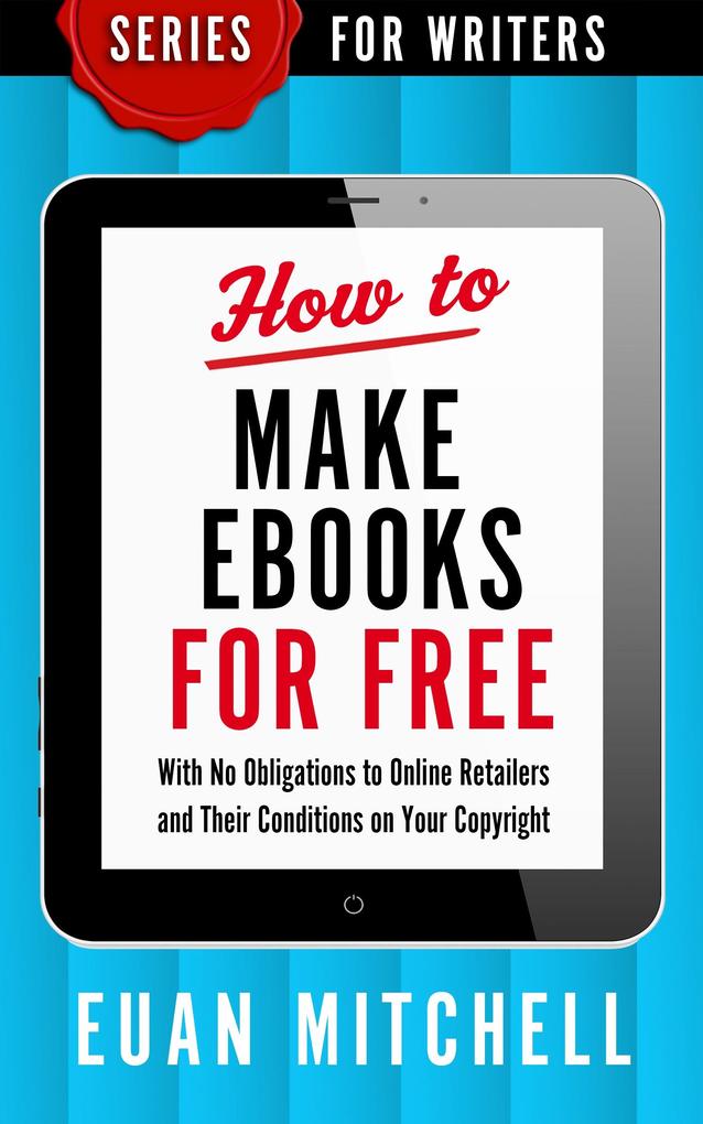 How to Make Ebooks for Free: With No Obligations to Online Retailers and Their Conditions on Your Copyright
