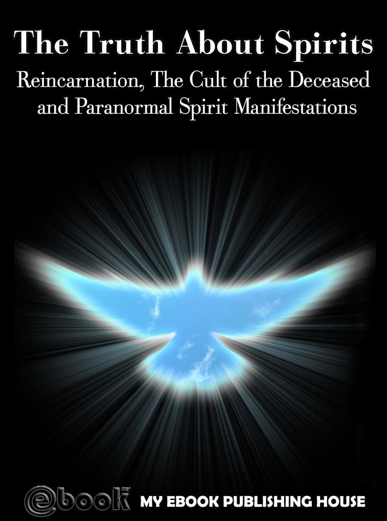 The Truth About Spirits: Reincarnation The Cult of the Deceased and Paranormal Spirit Manifestations