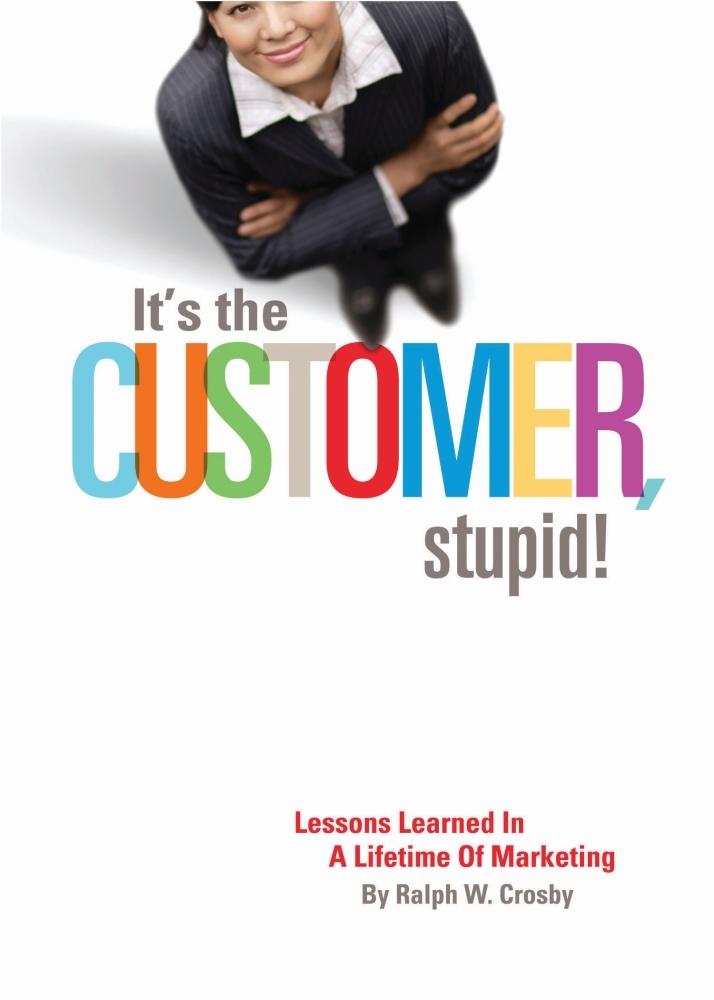It‘s The Customer Stupid! Lessons Learned In A Lifetime of Marketing