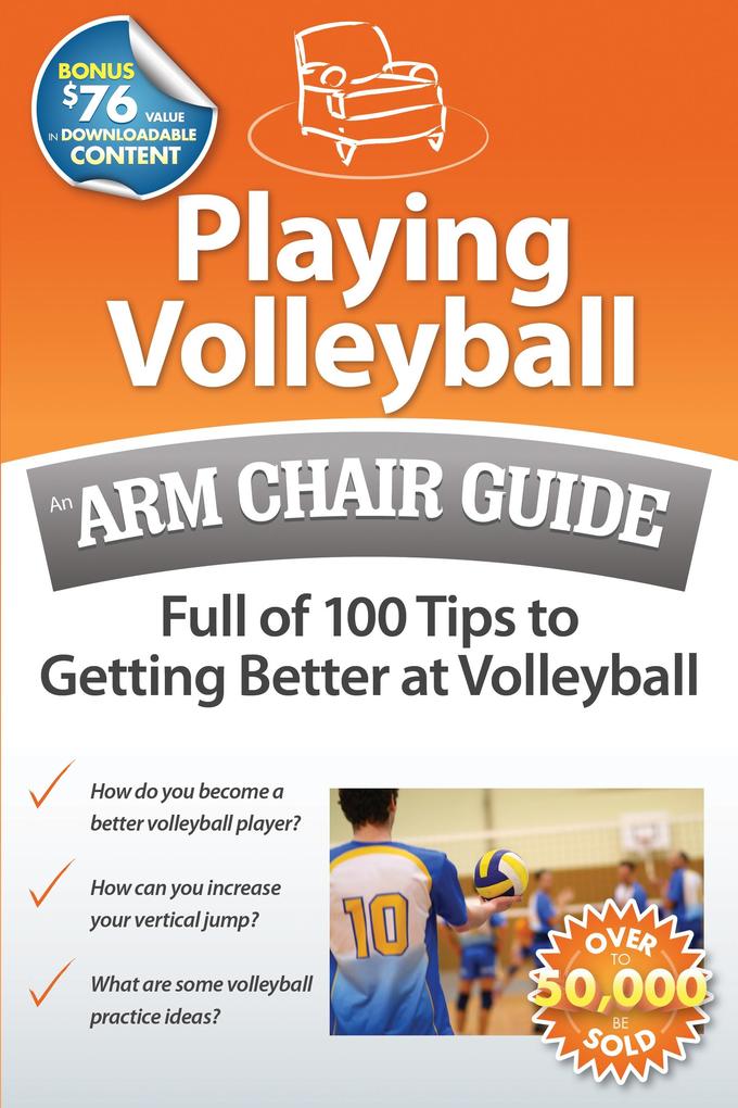 Playing Volleyball: An Arm Chair Guide Full of 100 Tips to Getting Better at Volleyball
