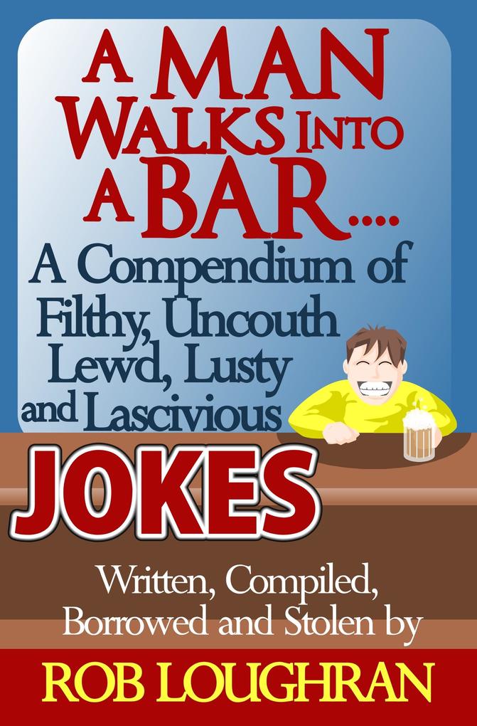 Man Walks Into a Bar....A Compendium of Filthy Uncouth Lewd Lusty and Lascivious Jokes. Written Compiled. Borrowed and Stolen by Rob Loughran