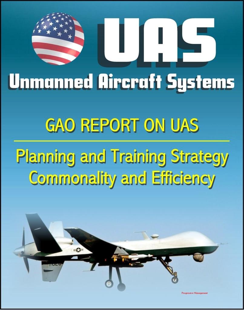 Unmanned Aircraft Systems (UAS): Comprehensive Planning and Training Strategy Needed to Support Growing Inventories Greater Commonality and Efficiencies among Unmanned Aircraft Systems