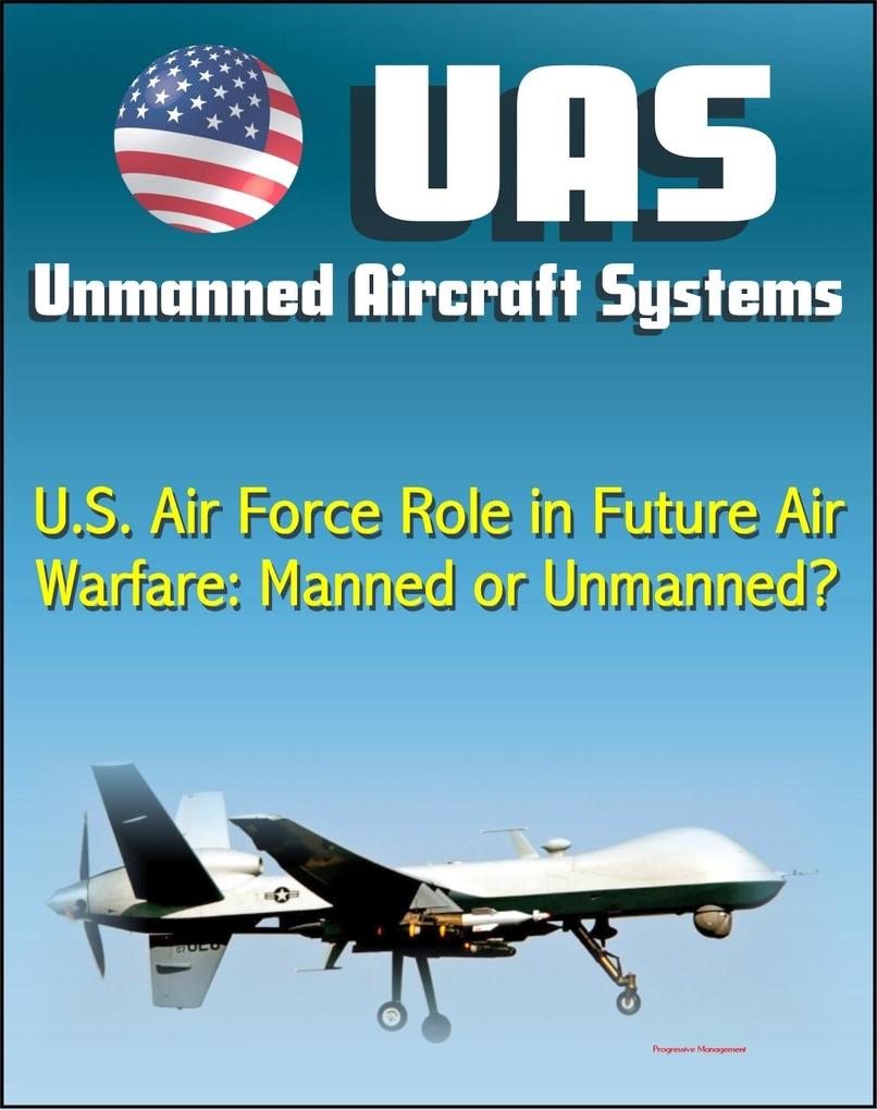 Unmanned Aircraft Systems (UAS): U.S. Air Force Role in Future Air Warfare - Manned or Unmanned? (UAVs Remotely Piloted Aircraft)
