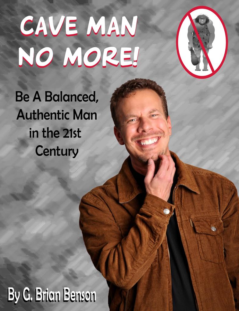 Cave Man No More! Be a Balanced Authentic Man in the 21st Century.