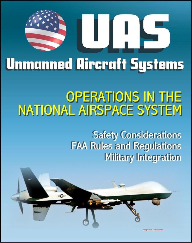 Unmanned Aircraft Systems (UAS) Operations in the National Airspace System: Safety Considerations FAA Rules and Regulations Plans for Expanded Use Military Integration (UAVs Drones RPA)