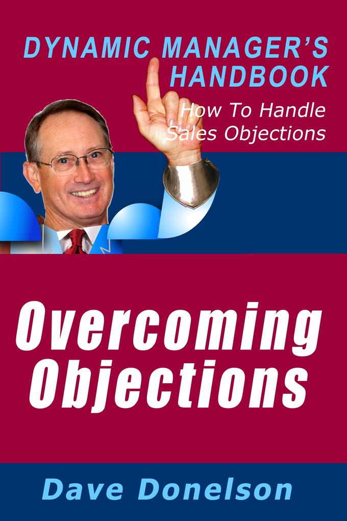 Overcoming Objections: The Dynamic Manager‘s Handbook On How To Handle Sales Objections