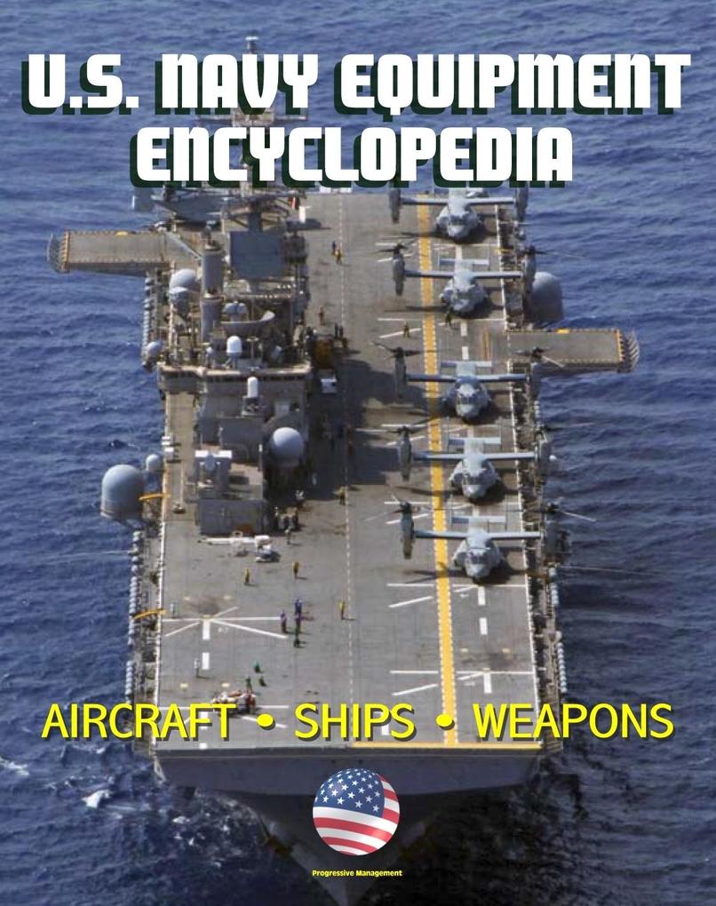 U.S. Navy Equipment Encyclopedia: Aircraft Ships Weapons Programs and Systems - Fighter Jets Aircraft Carriers Submarines Surface Combatants Missiles plus the Navy Program Guide