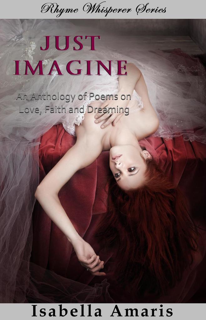 Just Imagine: An Anthology Of Poems On Love Faith And Dreaming