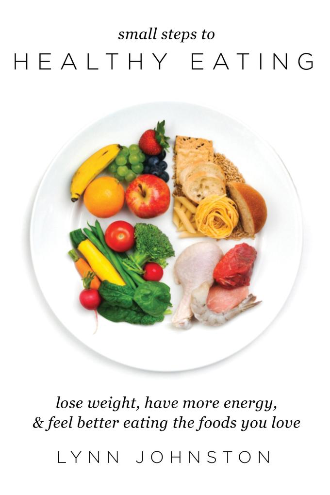 Small Steps to Healthy Eating: Lose Weight Have More Energy Feel Better Eating the Foods You Love