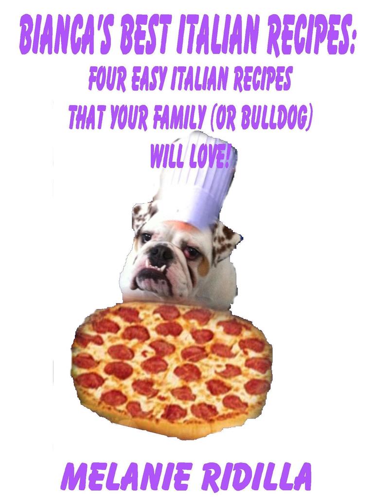 Bianca‘s Best Italian Recipes: Four Easy Italian Recipes that Your Family (or Bulldog) Will Love!