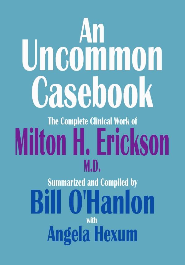 Uncommon Casebook: The Complete Clinical Work of Milton H. Erickson M.D.