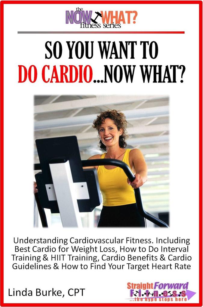So You Want To Do Cardio...Now What? Step-by-Step Instructions & Essential Info That Truly Simplify How to Do Cardio Including Sample Workouts!