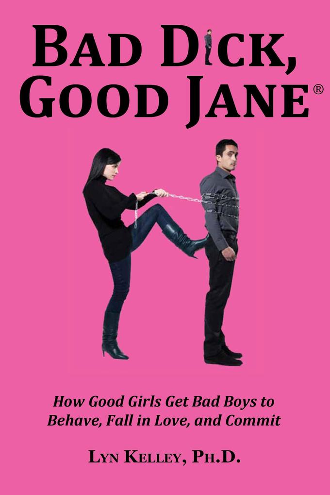 Bad Dick Good Jane: How Good Girls Get Bad Boys to Behave Fall in Love and Commit