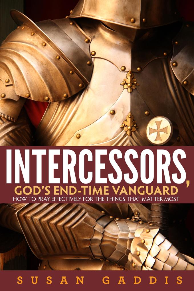 Intercessors God‘s End-time Vanguard: How to Pray Effectively for the Things That Matter Most
