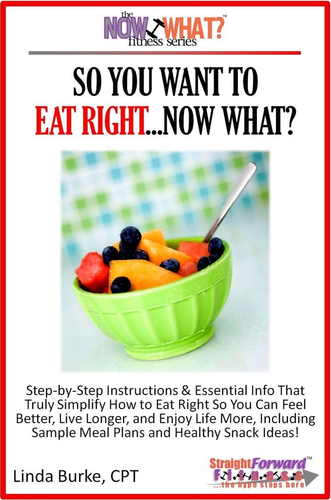 So You Want To Eat Right...Now What? Step-by-Step Instructions & Essential Info That Truly Simplify How to Eat Right So You Can Feel Better Live Longer And Enjoy Life More Including Sample Meal Plans & Healthy Snack Ideas!