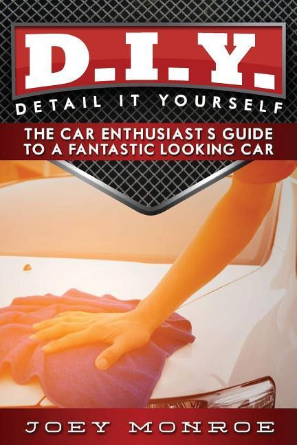 D.I.Y. - Detail It Yourself: The Car Enthusiast‘s Guide to a Fantastic Looking Car
