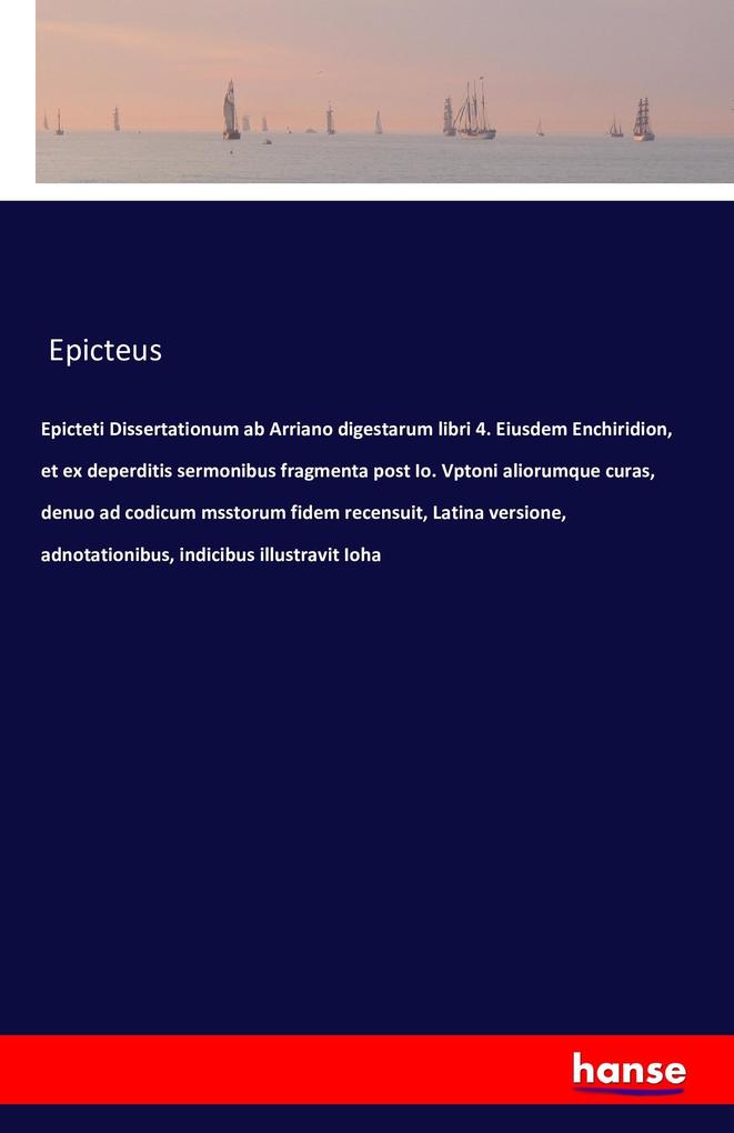 Epicteti Dissertationum ab Arriano digestarum libri 4. Eiusdem Enchiridion et ex deperditis sermonibus fragmenta post Io. Vptoni aliorumque curas denuo ad codicum msstorum fidem recensuit Latina versione adnotationibus indicibus illustravit Ioha
