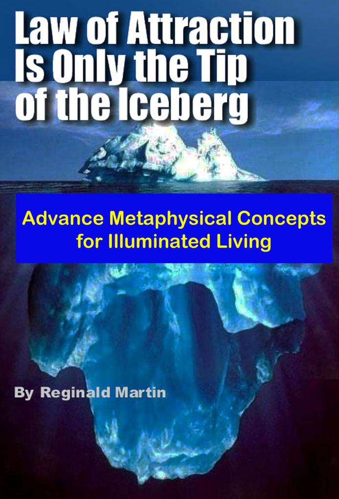 Law of Attraction is only the tip of the Iceberg: Advanced Metaphysical Concepts for Illuminated Living