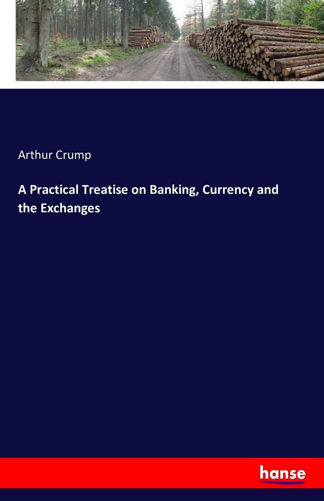 A Practical Treatise on Banking Currency and the Exchanges