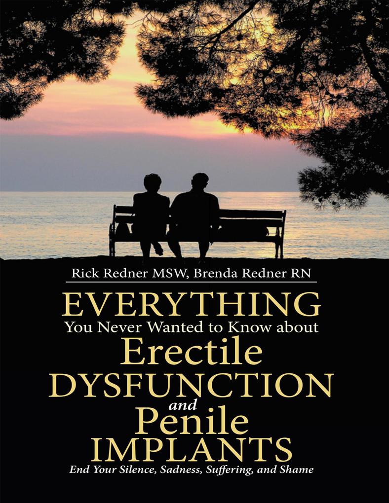 Everything You Never Wanted to Know About Erectile Dysfunction and Penile Implants: End Your Silence Sadness Suffering and Shame