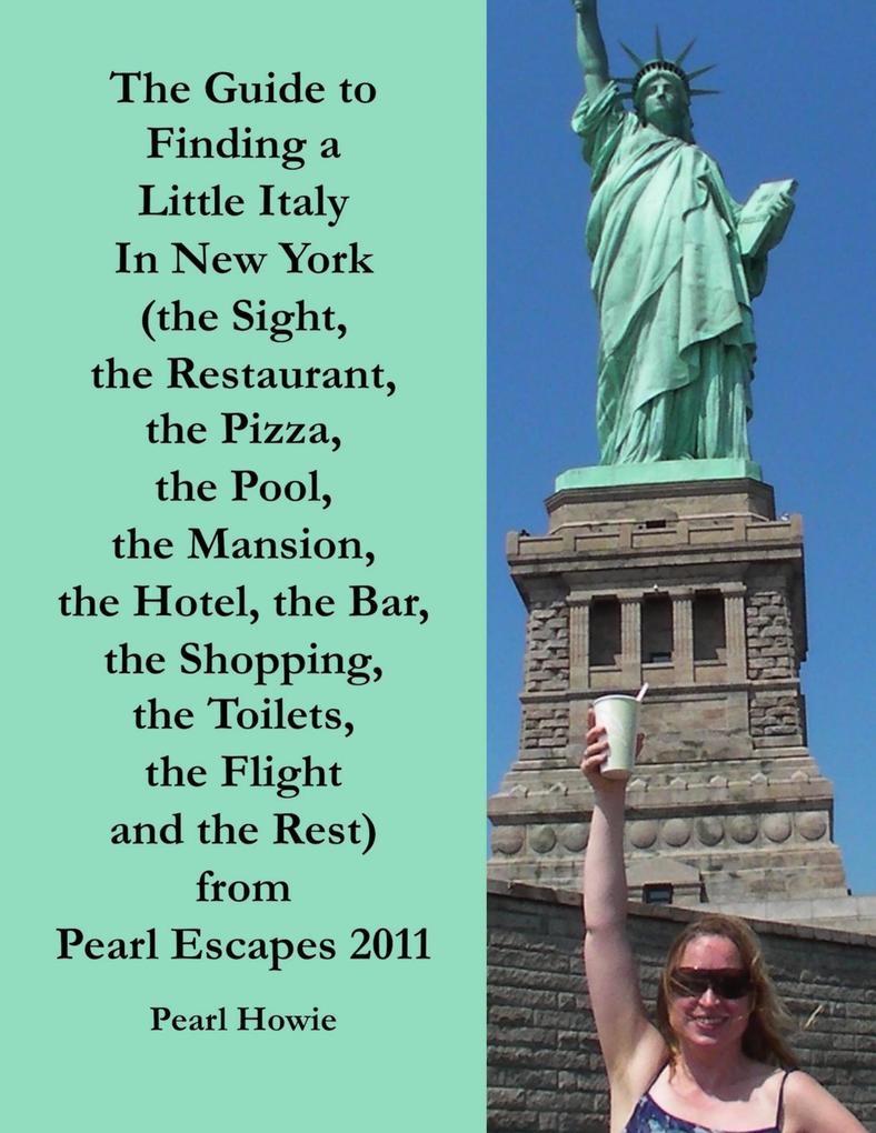 The Guide to Finding a Little Italy In New York (the Sight the Restaurant the Pizza the Pool the Mansion the Hotel the Bar the Shopping the Toilets the Flight and the Rest) from Pearl Escapes 2011