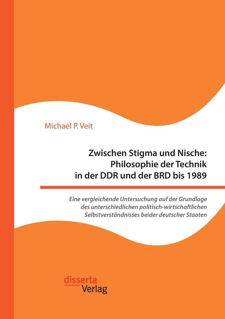 Zwischen Stigma und Nische: Philosophie der Technik in der DDR und der BRD bis 1989. Eine vergleichende Untersuchung auf der Grundlage des unterschiedlichen politisch-wirtschaftlichen Selbstverständnisses beider deutscher Staaten