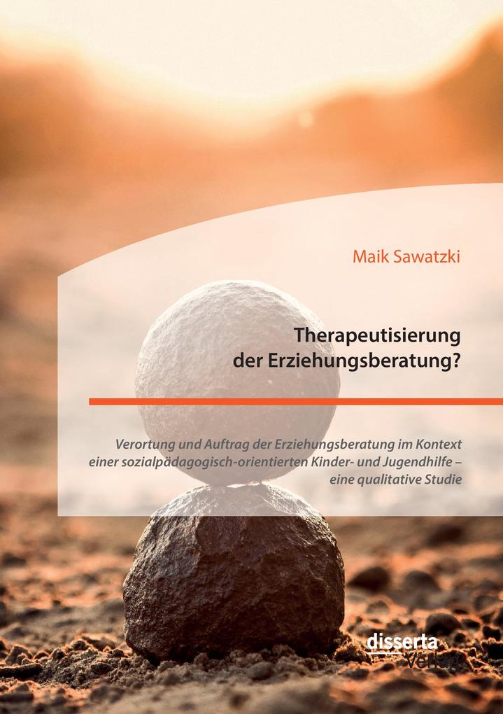 Therapeutisierung der Erziehungsberatung? Verortung und Auftrag der Erziehungsberatung im Kontext einer sozialpädagogisch-orientierten Kinder- und Jugendhilfe - eine qualitative Studie