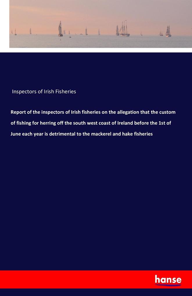 Image of Report of the inspectors of Irish fisheries on the allegation that the custom of fishing for herring off the south west coast of Ireland before the 1st of June each year is detrimental to the mackerel and hake fisheries