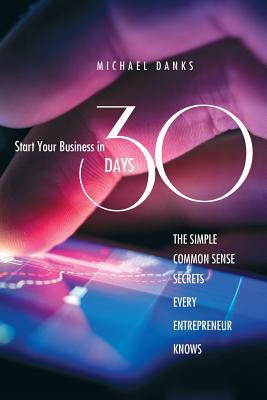 Start Your Business in 30 Days: The Simple Common Sense Secrets Every Successful Entrepreneur Knows