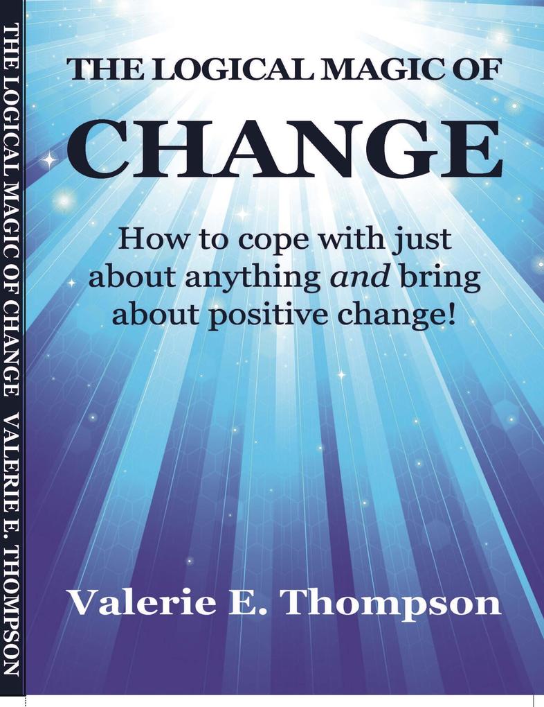 Logical Magic of Change: How to Cope With Just About Anything and Bring About Positive Change!