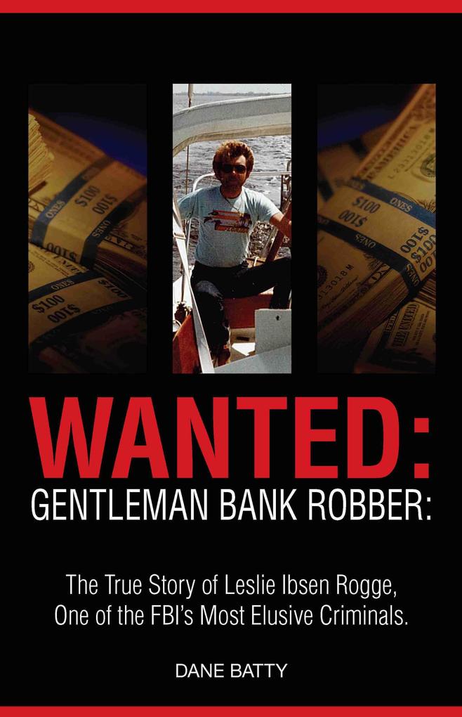 Wanted: Gentleman Bank Robber: The True Story of Leslie Ibsen Rogge: One of the FBI‘s Most Elusive Criminals