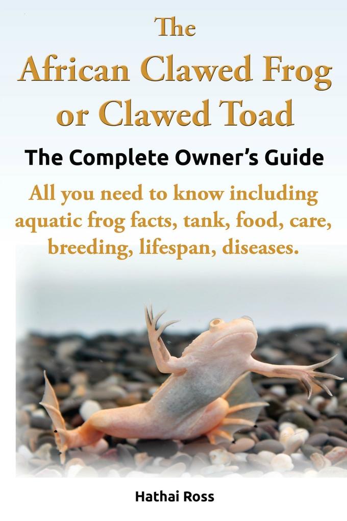 African Clawed Frog or Clawed Toad The Complete Owners Guide.