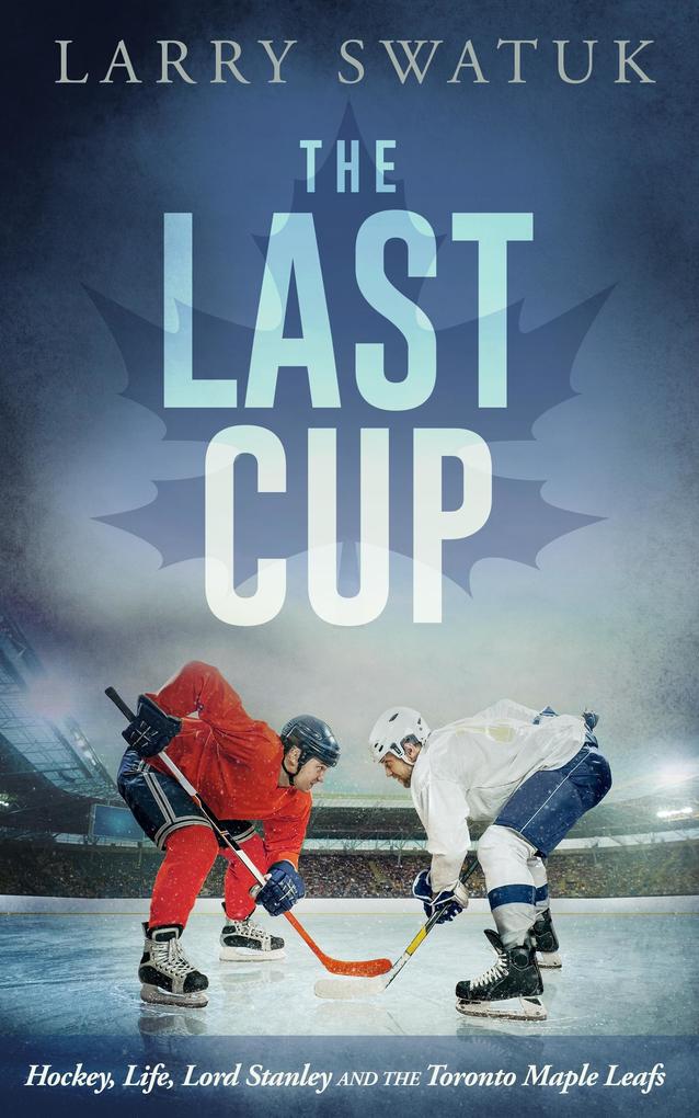 Last Cup: Hockey Life Lord Stanley and the Toronto Maple Leafs