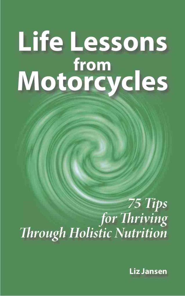 Life Lessons from Motorcycles: Seventy Five Tips for Thriving Through Holistic Nutrition