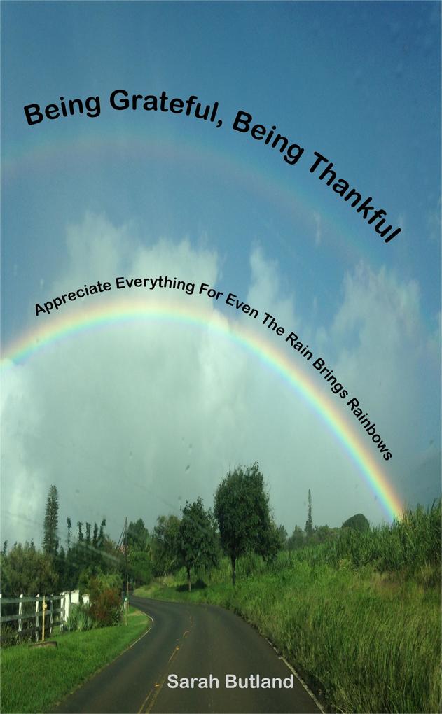 Being Grateful Being Thankful: Appreciate Everything For Even The Rain Brings Rainbows