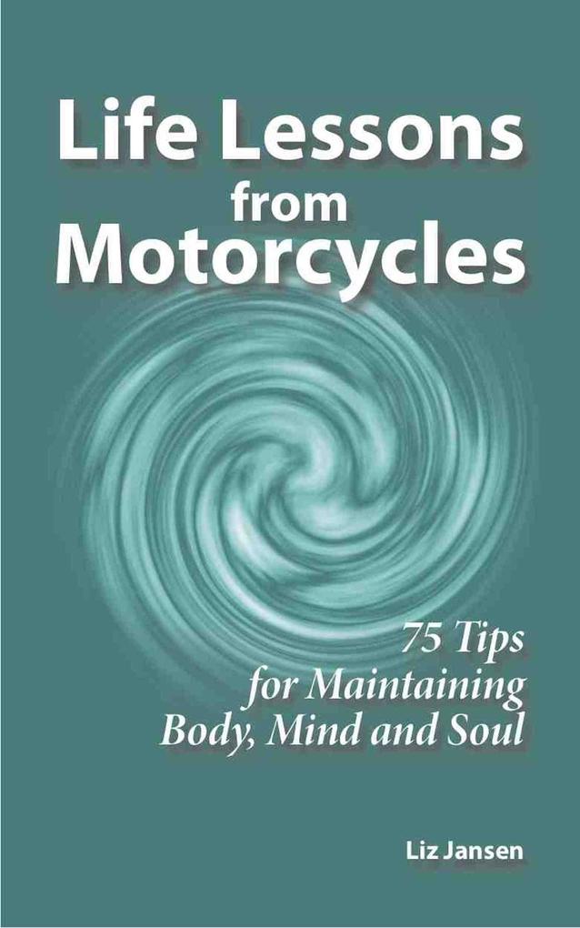 Life Lessons from Motorcycles: Seventy Five Tips for Maintaining Body Mind and Soul