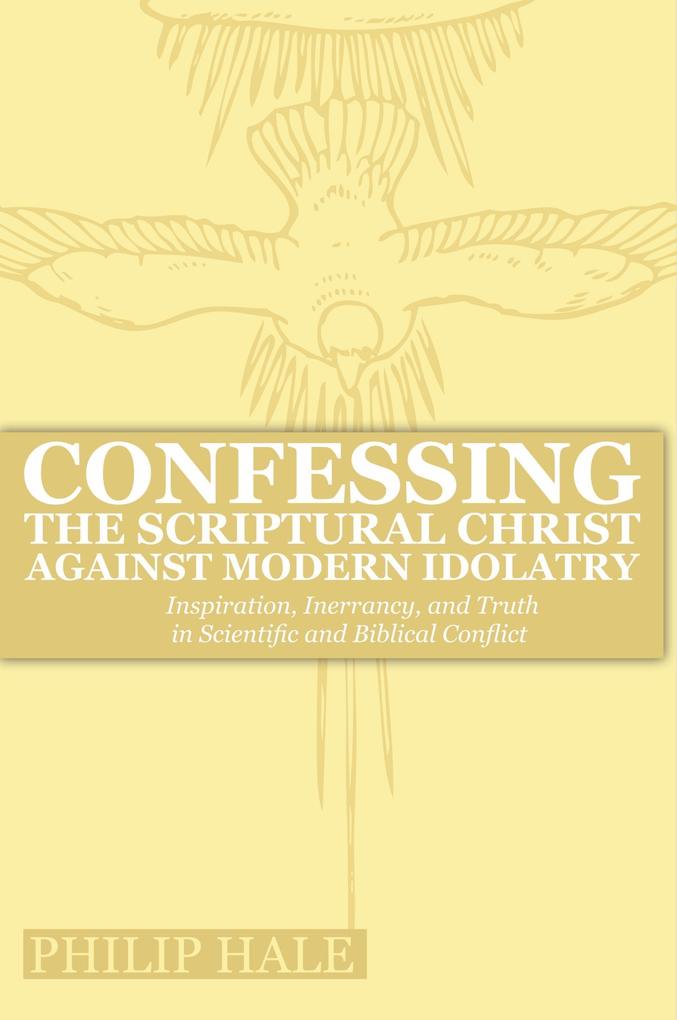 Confessing the Scriptural Christ against Modern Idolatry: Inspiration Inerrancy and Truth in Scientific and Biblical Conflict