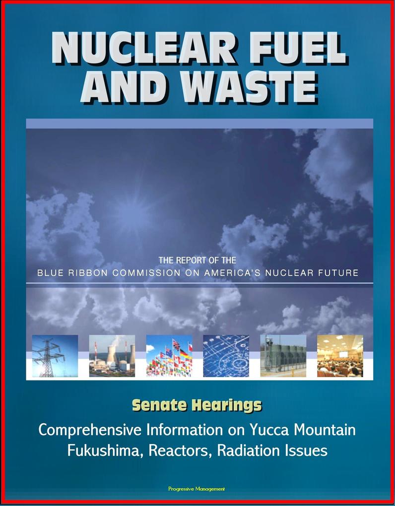 Nuclear Fuel and Waste: The Report of the Blue Ribbon Commission on America‘s Nuclear Future Senate Hearings Comprehensive Information on Yucca Mountain Fukushima Reactors Radiation Issues