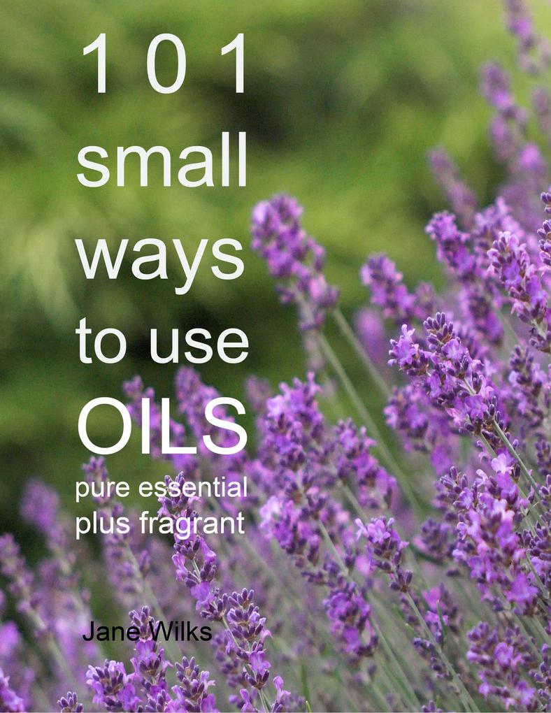 101 Small Ways to Use Oils: Pure essential and fragrant