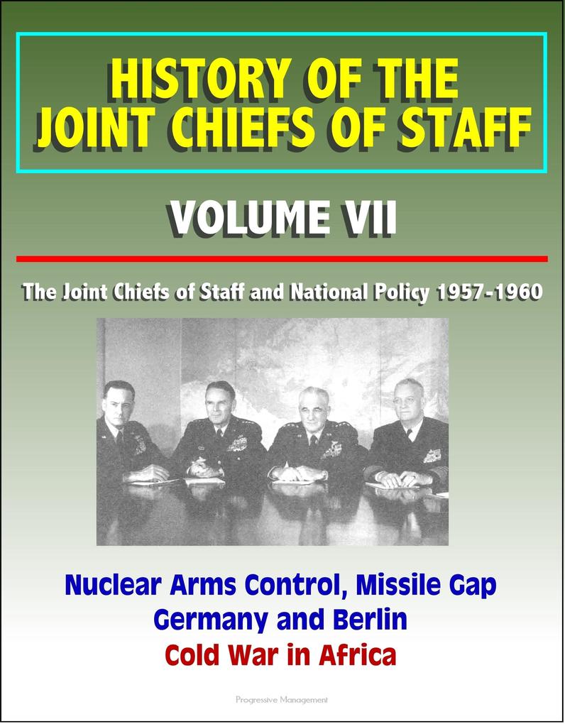 History of the Joint Chiefs of Staff: Volume VII: The Joint Chiefs of Staff and National Policy 1957-1960 - Nuclear Arms Control Missile Gap Germany and Berlin Cold War in Africa