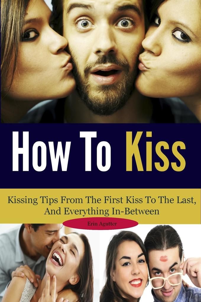 How To Kiss: Kissing Tips From The First Kiss To The Last And Everything In-Between