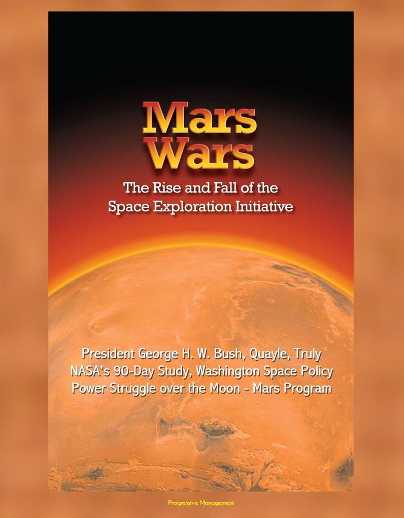 Mars Wars: The Rise and Fall of the Space Exploration Initiative - President George H. W. Bush Quayle Truly NASA‘s 90-Day Study Washington Space Policy Power Struggle over the Moon - Mars Program