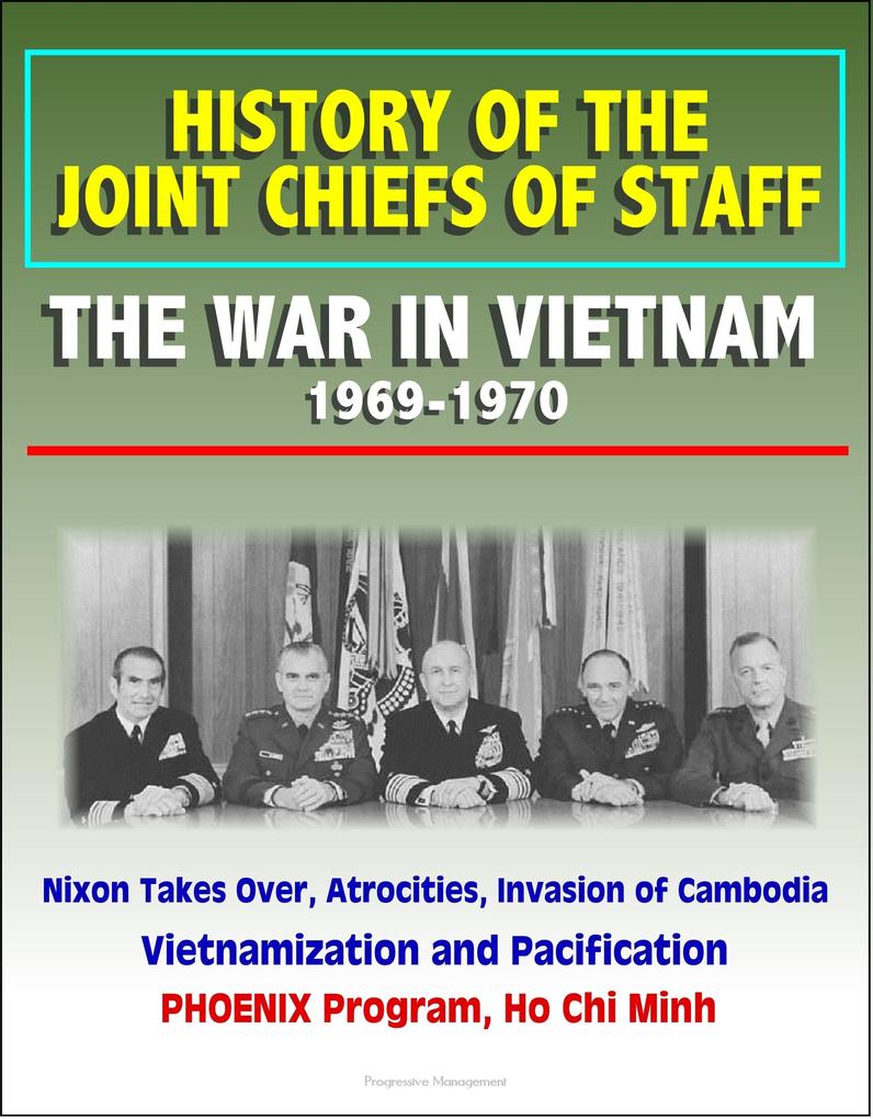 History of the Joint Chiefs of Staff: The War in Vietnam 1969-1970 - Nixon Takes Over Atrocities Invasion of Cambodia Vietnamization and Pacification PHOENIX Program Ho Chi Minh