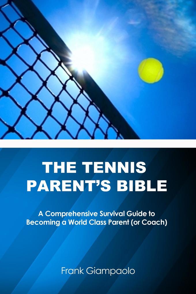Tennis Parent‘s Bible: A Comprehensive Survival Guide to Becoming a World Class Parent (or Coach)