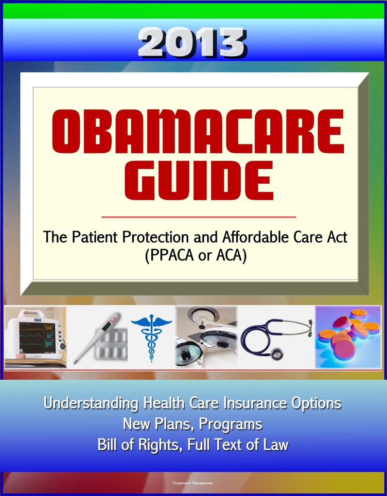 2013 Obamacare Guide - The Patient Protection and Affordable Care Act (PPACA or ACA) - Understanding Health Care Insurance Options New Plans Programs Bill of Rights Full Text of Law
