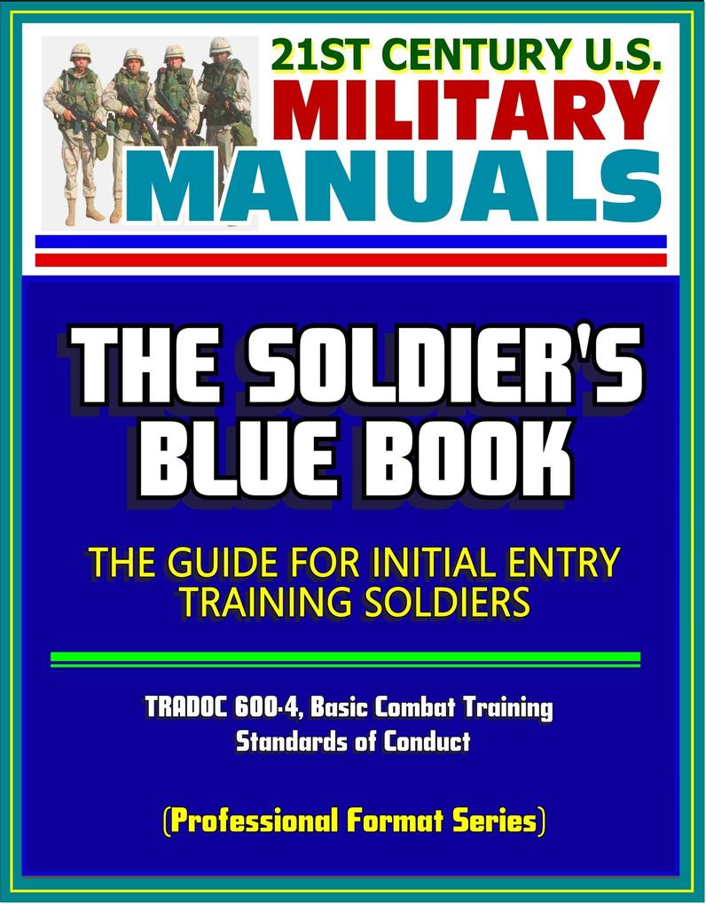 21st Century U.S. Military Manuals: The Soldier‘s Blue Book - The Guide for Initial Entry Training Soldiers TRADOC 600-4 Basic Combat Training Standards of Conduct (Professional Format Series)