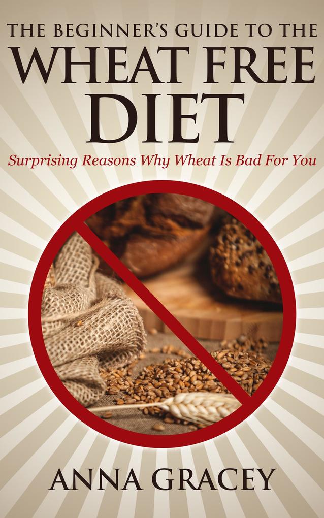 Beginner‘s Guide To The Wheat Free Diet Surprising Reasons Why Wheat Is Bad For You