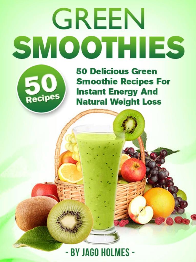 Green Smoothies: 50 Delicious Green Smoothie Recipes For Instant Energy And Natural Weight Loss