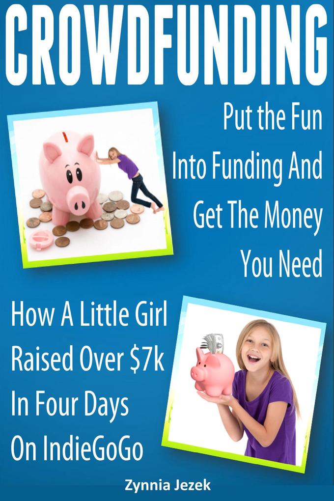 Crowdfunding: Put the Fun Into Funding And Get The Money You Need: How A Little Girl Raised Over $7k In Four Days On IndieGoGo